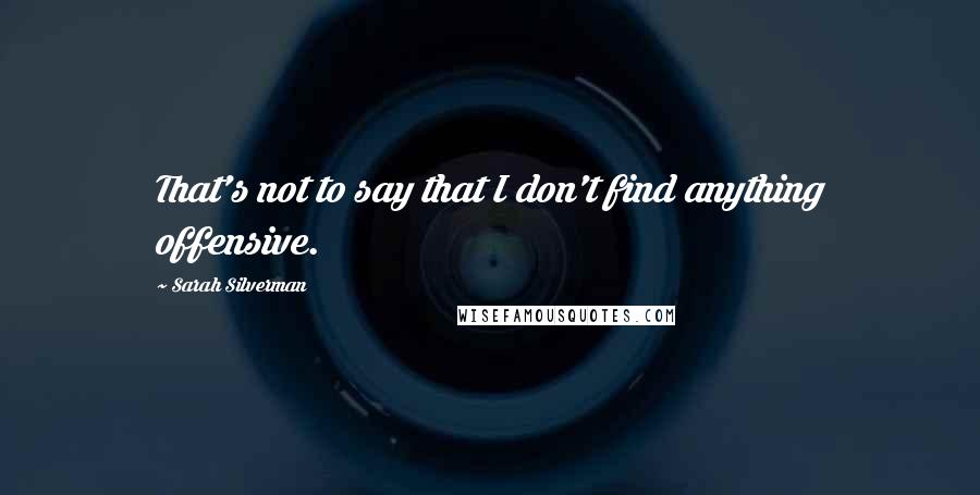 Sarah Silverman Quotes: That's not to say that I don't find anything offensive.