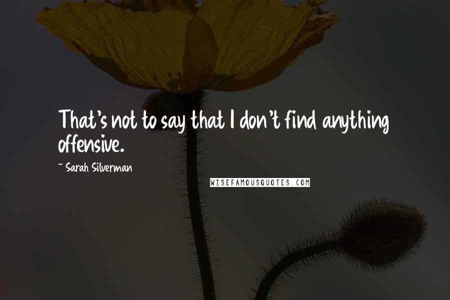 Sarah Silverman Quotes: That's not to say that I don't find anything offensive.