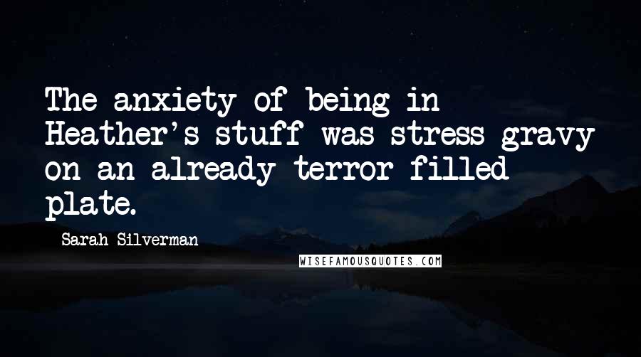 Sarah Silverman Quotes: The anxiety of being in Heather's stuff was stress-gravy on an already terror-filled plate.