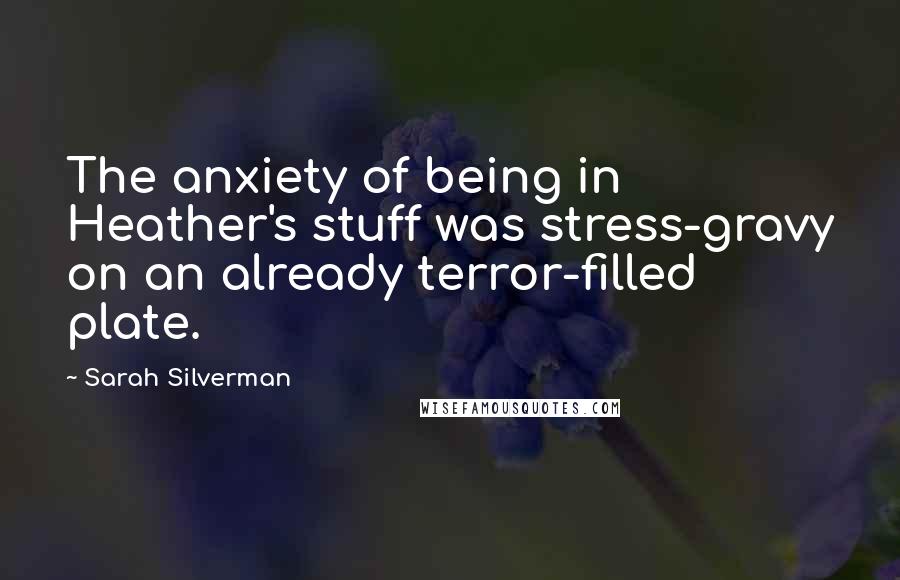 Sarah Silverman Quotes: The anxiety of being in Heather's stuff was stress-gravy on an already terror-filled plate.