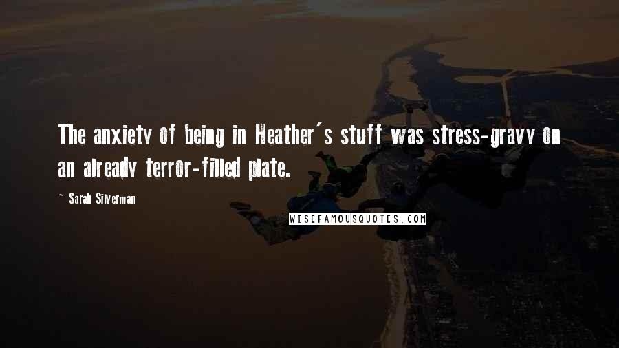 Sarah Silverman Quotes: The anxiety of being in Heather's stuff was stress-gravy on an already terror-filled plate.