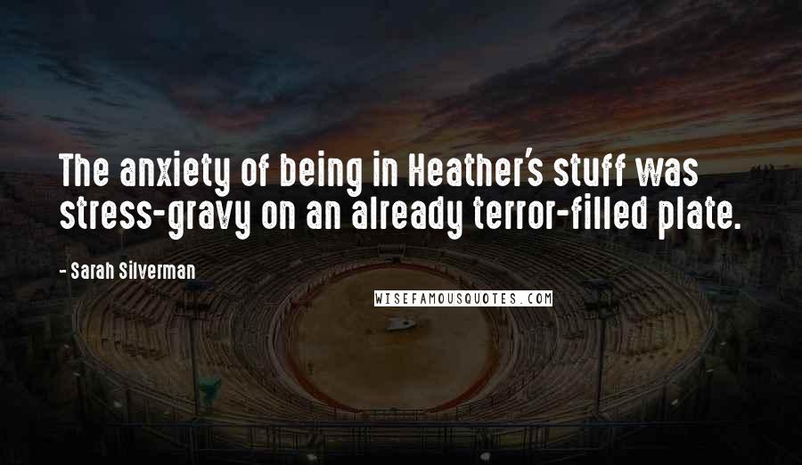 Sarah Silverman Quotes: The anxiety of being in Heather's stuff was stress-gravy on an already terror-filled plate.