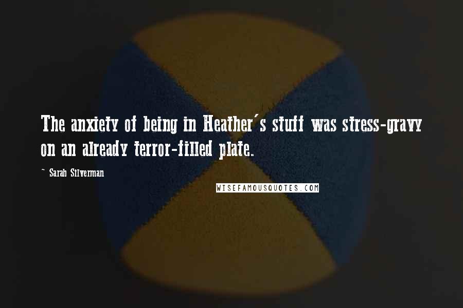 Sarah Silverman Quotes: The anxiety of being in Heather's stuff was stress-gravy on an already terror-filled plate.