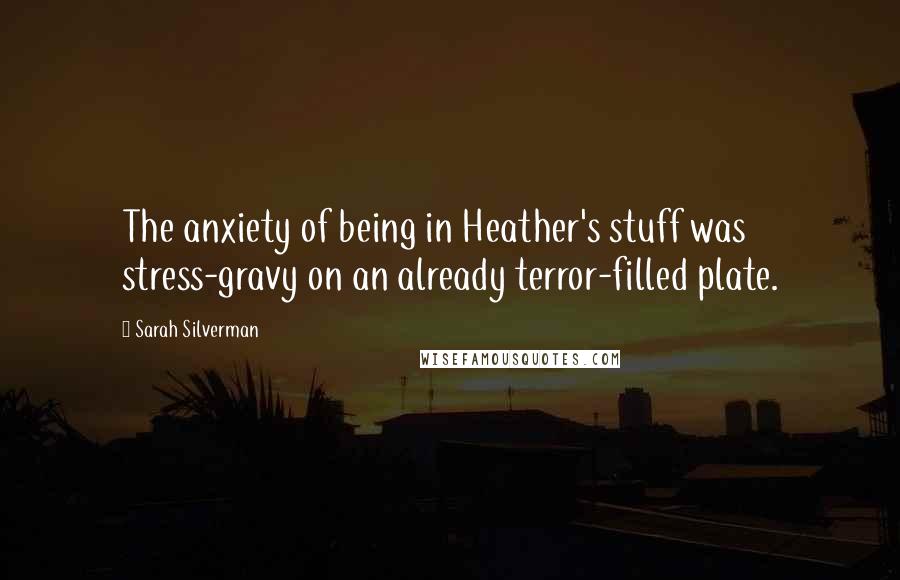 Sarah Silverman Quotes: The anxiety of being in Heather's stuff was stress-gravy on an already terror-filled plate.