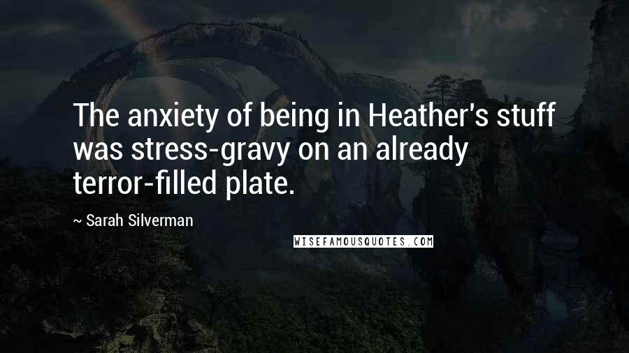 Sarah Silverman Quotes: The anxiety of being in Heather's stuff was stress-gravy on an already terror-filled plate.