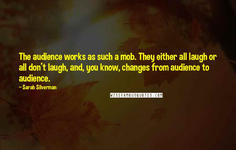 Sarah Silverman Quotes: The audience works as such a mob. They either all laugh or all don't laugh, and, you know, changes from audience to audience.