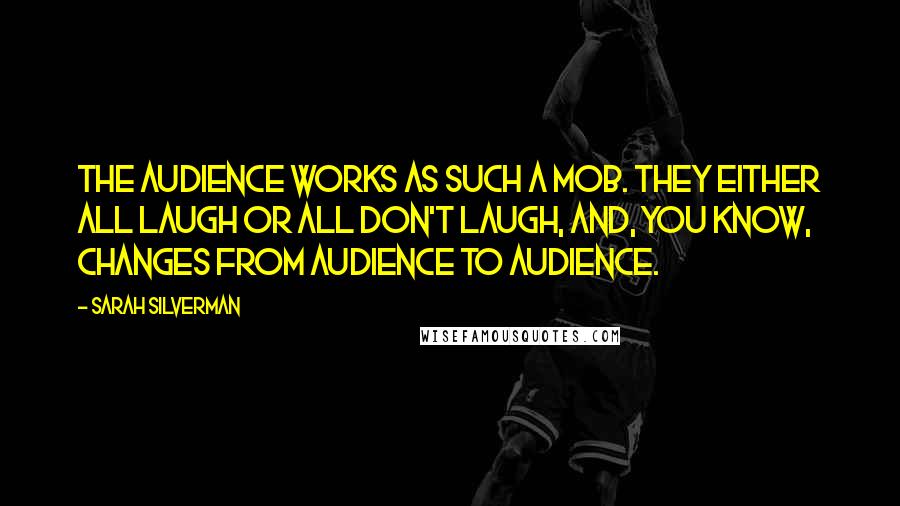 Sarah Silverman Quotes: The audience works as such a mob. They either all laugh or all don't laugh, and, you know, changes from audience to audience.