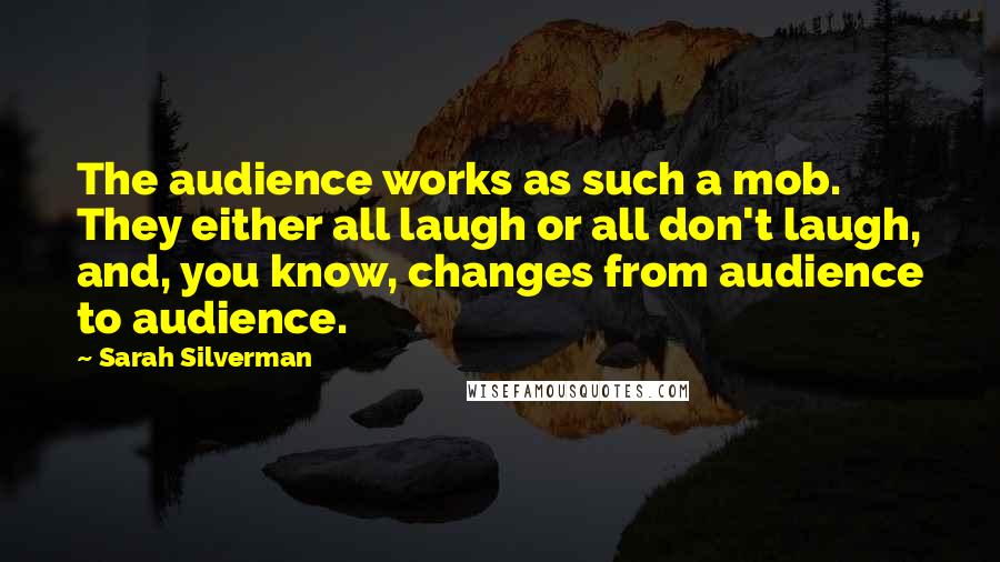 Sarah Silverman Quotes: The audience works as such a mob. They either all laugh or all don't laugh, and, you know, changes from audience to audience.