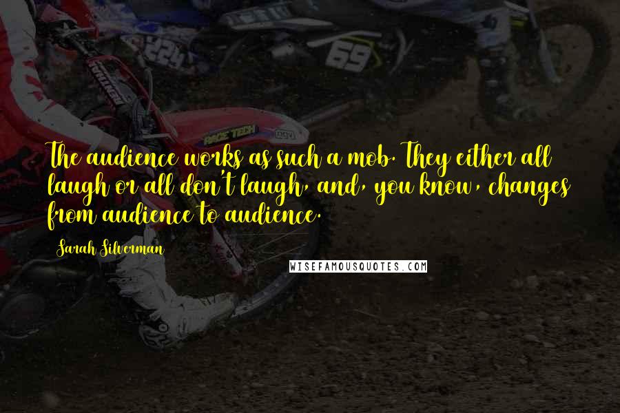 Sarah Silverman Quotes: The audience works as such a mob. They either all laugh or all don't laugh, and, you know, changes from audience to audience.