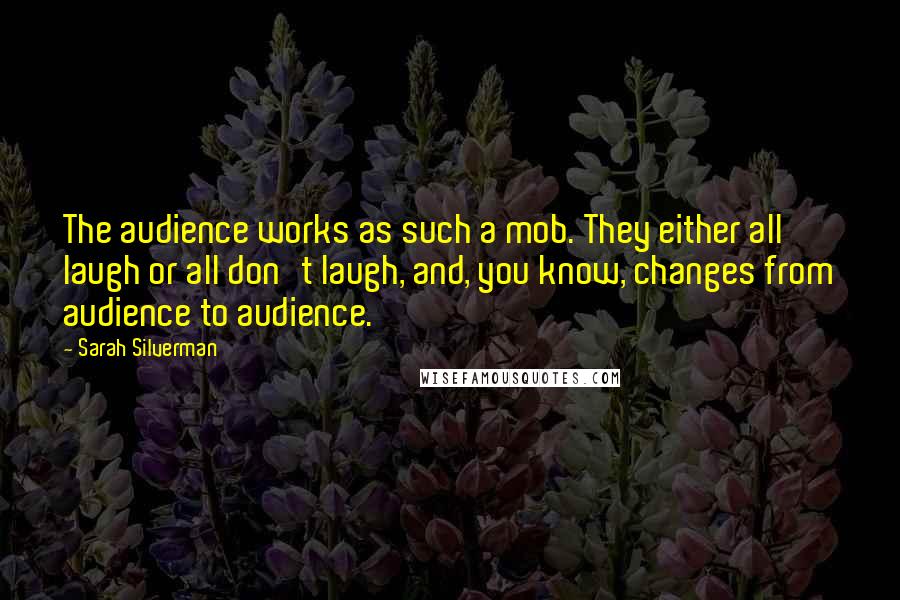Sarah Silverman Quotes: The audience works as such a mob. They either all laugh or all don't laugh, and, you know, changes from audience to audience.