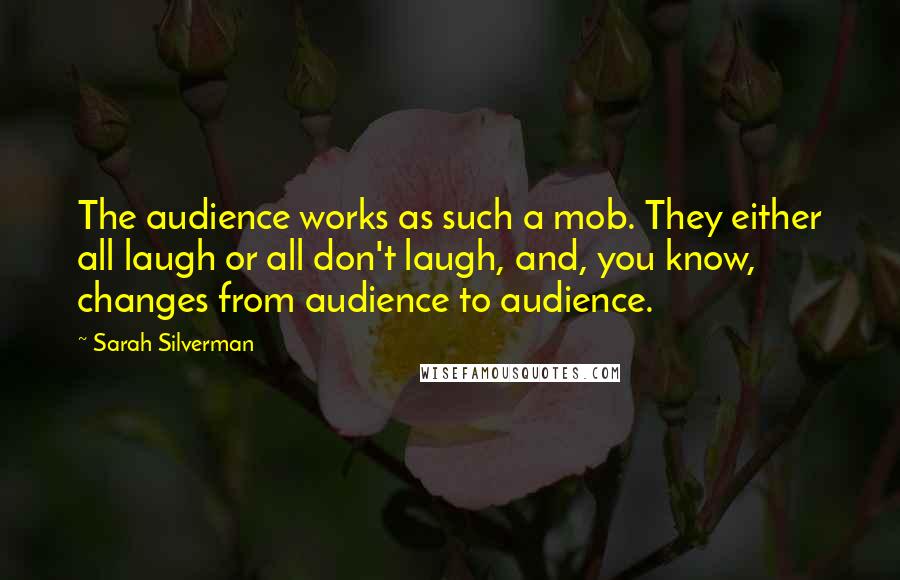 Sarah Silverman Quotes: The audience works as such a mob. They either all laugh or all don't laugh, and, you know, changes from audience to audience.