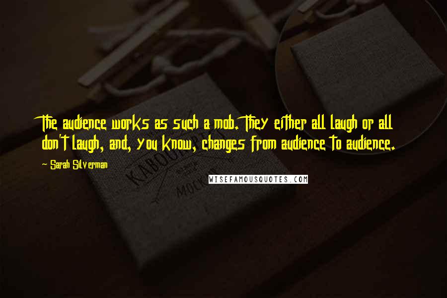 Sarah Silverman Quotes: The audience works as such a mob. They either all laugh or all don't laugh, and, you know, changes from audience to audience.