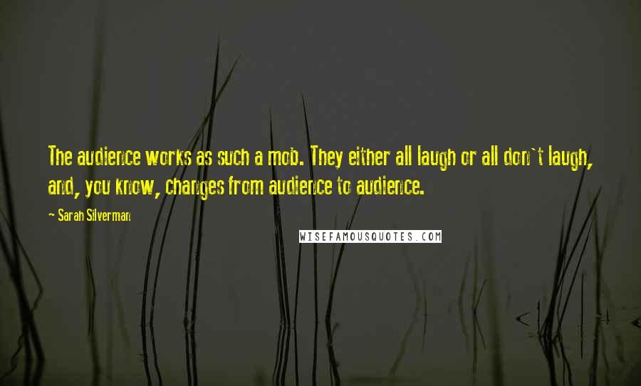 Sarah Silverman Quotes: The audience works as such a mob. They either all laugh or all don't laugh, and, you know, changes from audience to audience.