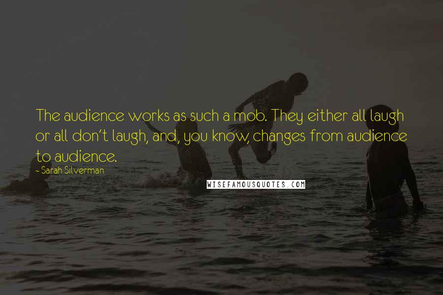 Sarah Silverman Quotes: The audience works as such a mob. They either all laugh or all don't laugh, and, you know, changes from audience to audience.