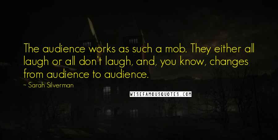 Sarah Silverman Quotes: The audience works as such a mob. They either all laugh or all don't laugh, and, you know, changes from audience to audience.