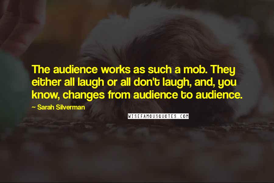 Sarah Silverman Quotes: The audience works as such a mob. They either all laugh or all don't laugh, and, you know, changes from audience to audience.