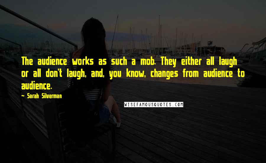 Sarah Silverman Quotes: The audience works as such a mob. They either all laugh or all don't laugh, and, you know, changes from audience to audience.