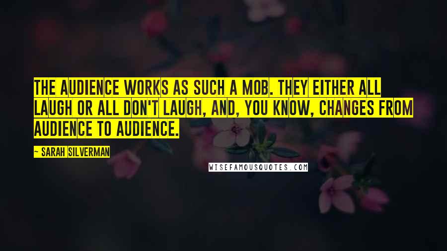 Sarah Silverman Quotes: The audience works as such a mob. They either all laugh or all don't laugh, and, you know, changes from audience to audience.