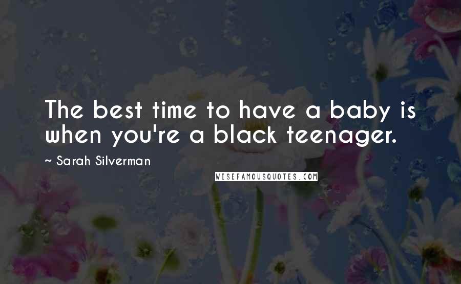 Sarah Silverman Quotes: The best time to have a baby is when you're a black teenager.