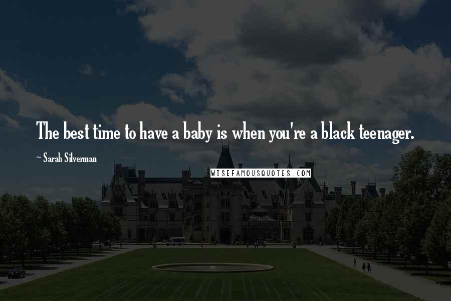 Sarah Silverman Quotes: The best time to have a baby is when you're a black teenager.
