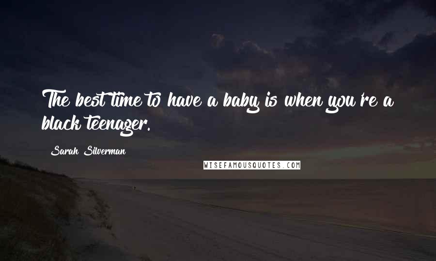 Sarah Silverman Quotes: The best time to have a baby is when you're a black teenager.