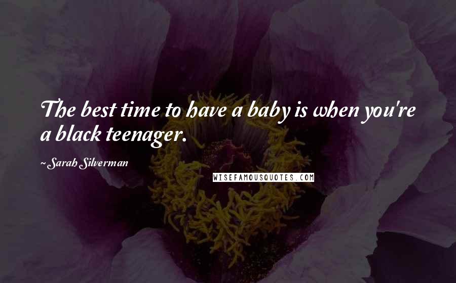 Sarah Silverman Quotes: The best time to have a baby is when you're a black teenager.