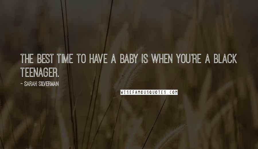 Sarah Silverman Quotes: The best time to have a baby is when you're a black teenager.