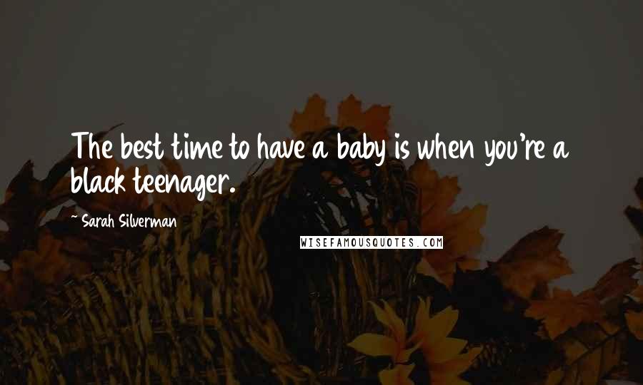 Sarah Silverman Quotes: The best time to have a baby is when you're a black teenager.