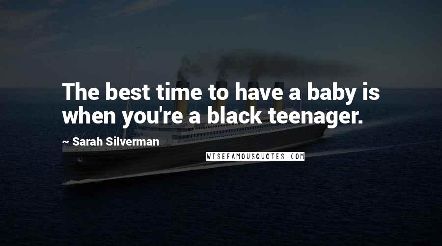 Sarah Silverman Quotes: The best time to have a baby is when you're a black teenager.