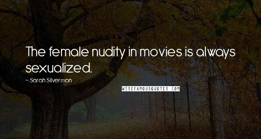 Sarah Silverman Quotes: The female nudity in movies is always sexualized.