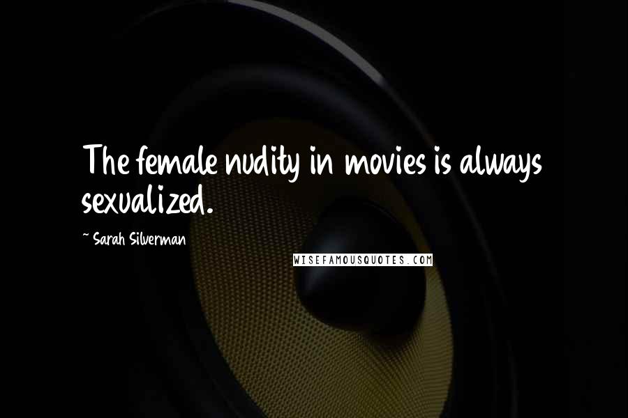 Sarah Silverman Quotes: The female nudity in movies is always sexualized.