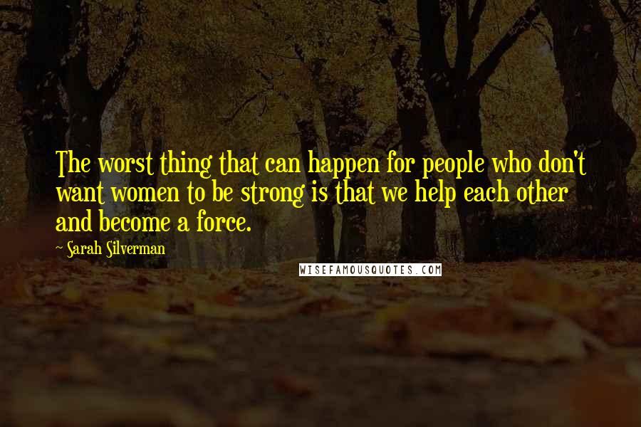 Sarah Silverman Quotes: The worst thing that can happen for people who don't want women to be strong is that we help each other and become a force.