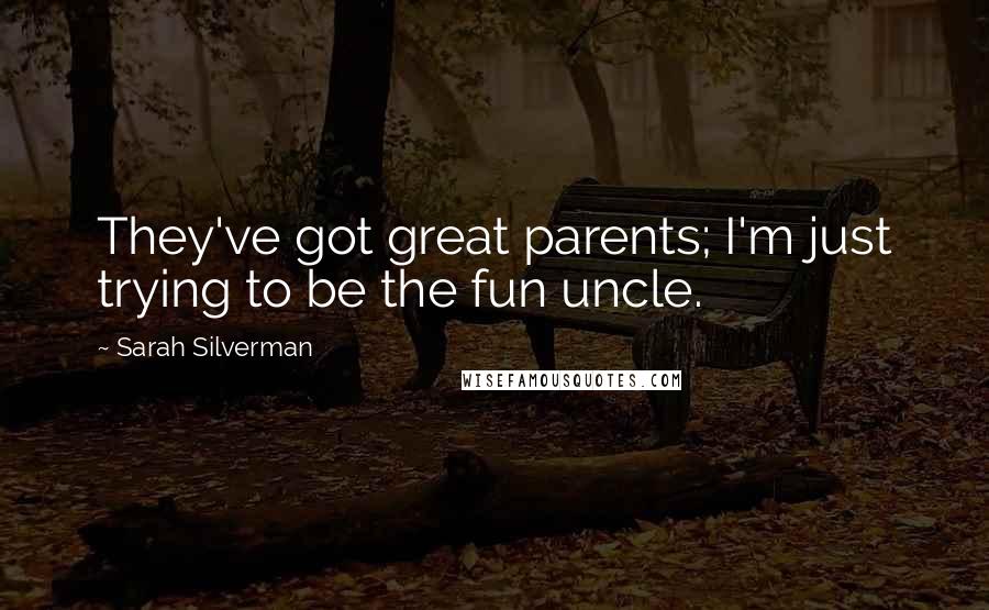 Sarah Silverman Quotes: They've got great parents; I'm just trying to be the fun uncle.