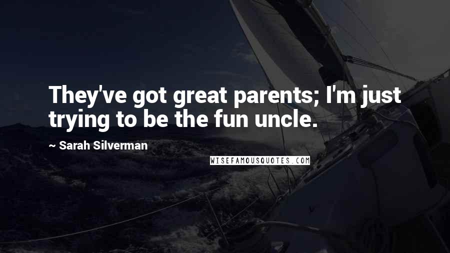Sarah Silverman Quotes: They've got great parents; I'm just trying to be the fun uncle.