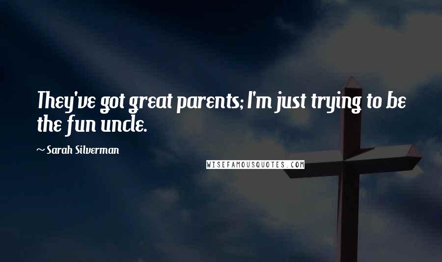 Sarah Silverman Quotes: They've got great parents; I'm just trying to be the fun uncle.