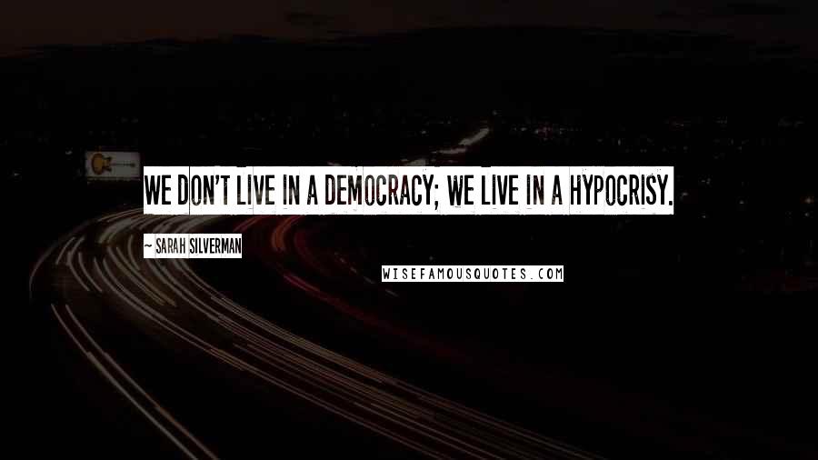 Sarah Silverman Quotes: We don't live in a democracy; we live in a hypocrisy.