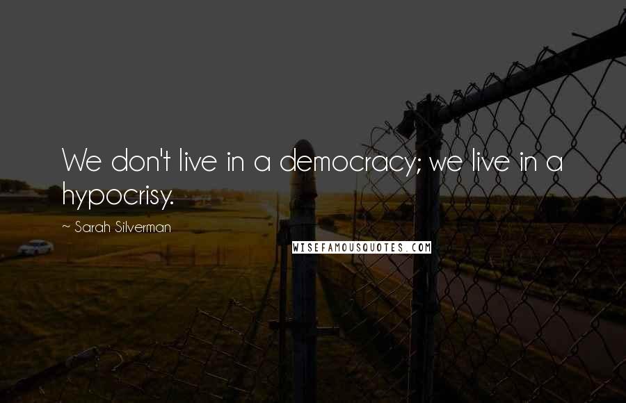 Sarah Silverman Quotes: We don't live in a democracy; we live in a hypocrisy.