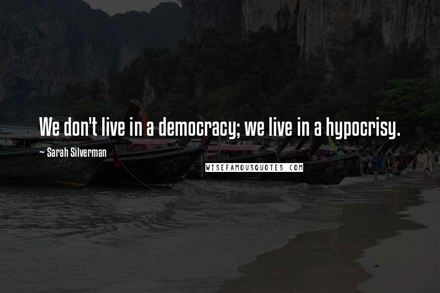 Sarah Silverman Quotes: We don't live in a democracy; we live in a hypocrisy.