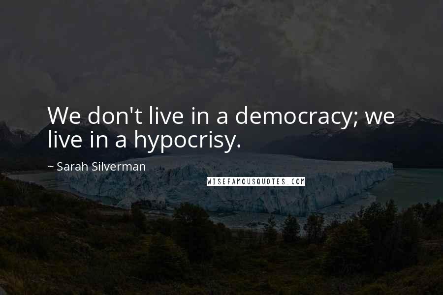 Sarah Silverman Quotes: We don't live in a democracy; we live in a hypocrisy.