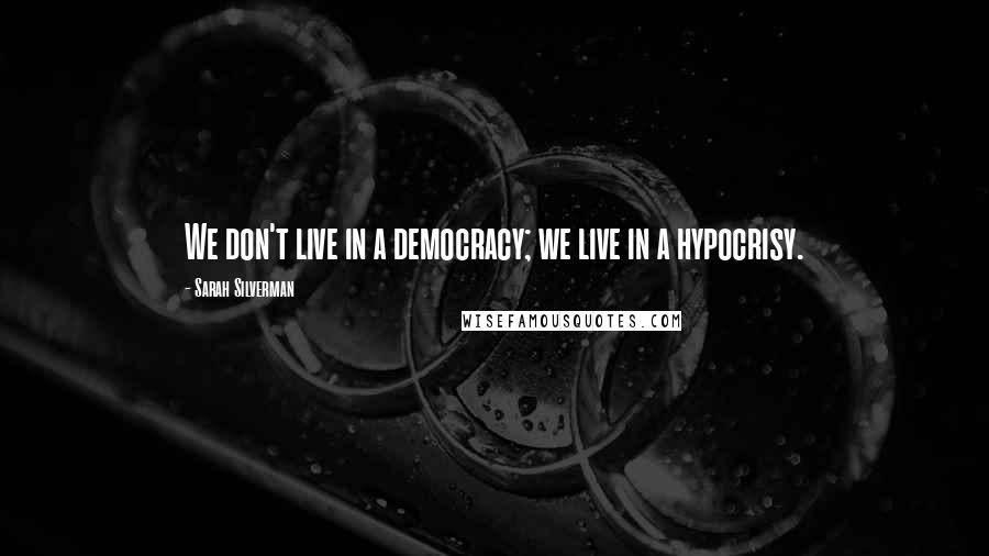 Sarah Silverman Quotes: We don't live in a democracy; we live in a hypocrisy.