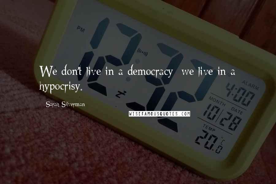 Sarah Silverman Quotes: We don't live in a democracy; we live in a hypocrisy.