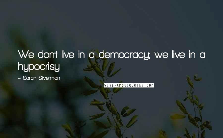Sarah Silverman Quotes: We don't live in a democracy; we live in a hypocrisy.