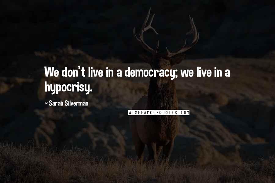 Sarah Silverman Quotes: We don't live in a democracy; we live in a hypocrisy.