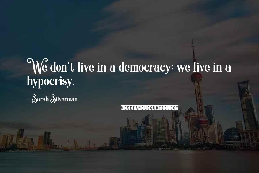 Sarah Silverman Quotes: We don't live in a democracy; we live in a hypocrisy.