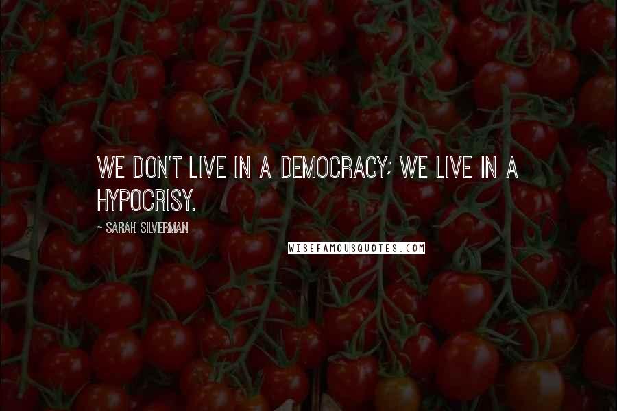 Sarah Silverman Quotes: We don't live in a democracy; we live in a hypocrisy.