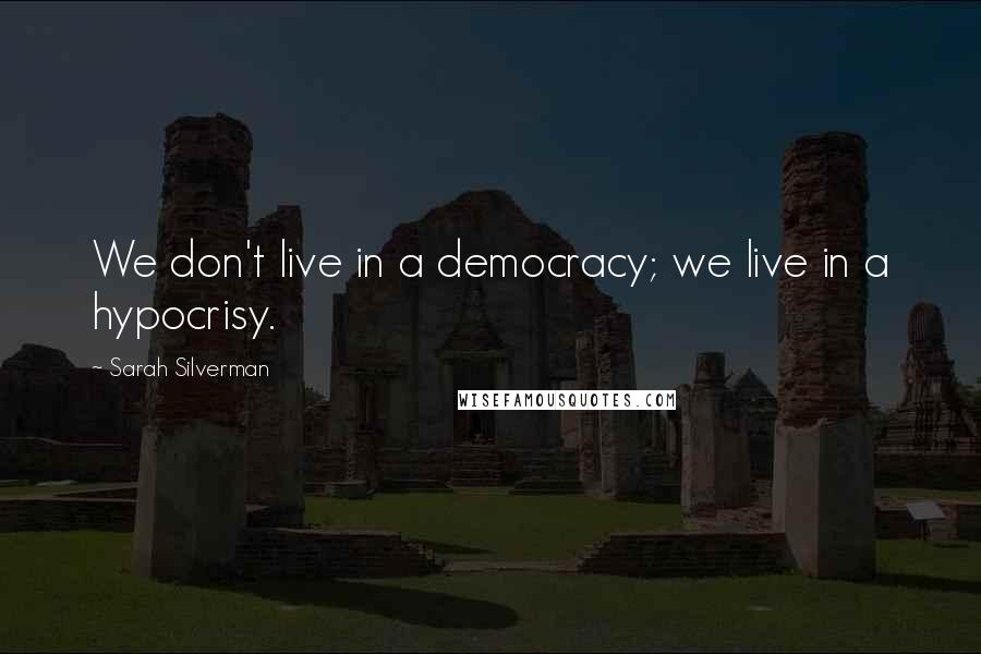 Sarah Silverman Quotes: We don't live in a democracy; we live in a hypocrisy.