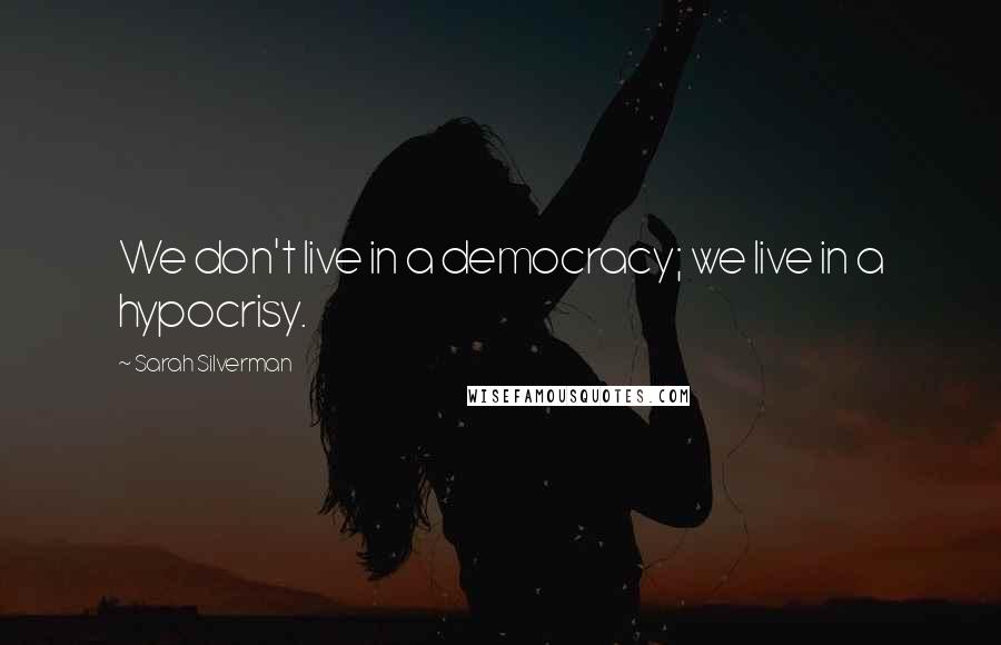 Sarah Silverman Quotes: We don't live in a democracy; we live in a hypocrisy.