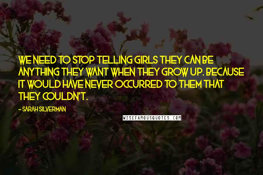 Sarah Silverman Quotes: We need to stop telling girls they can be anything they want when they grow up. Because it would have never occurred to them that they couldn't.