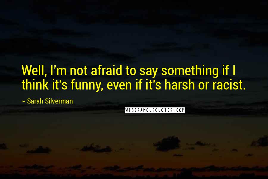 Sarah Silverman Quotes: Well, I'm not afraid to say something if I think it's funny, even if it's harsh or racist.