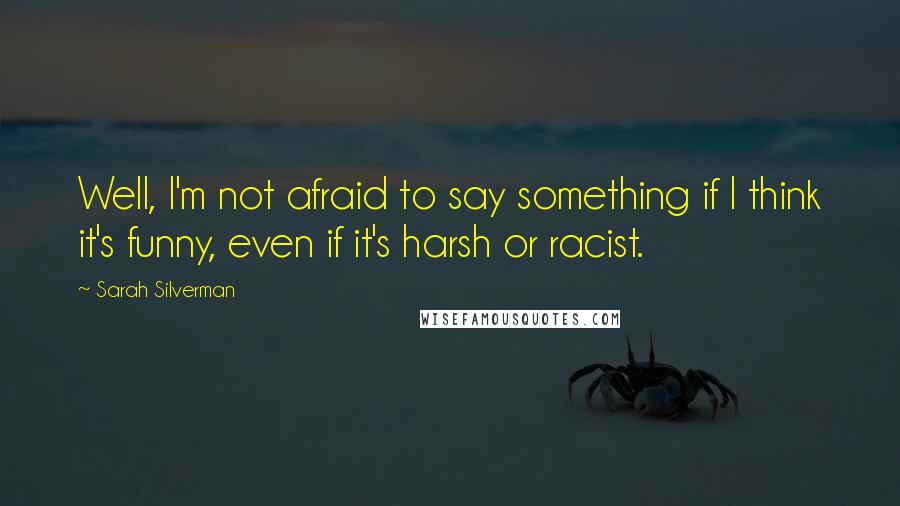 Sarah Silverman Quotes: Well, I'm not afraid to say something if I think it's funny, even if it's harsh or racist.